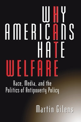 Why Americans Hate Welfare: Race, Media, and the Politics of Antipoverty Policy by Gilens, Martin