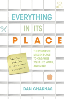 Everything in Its Place: The Power of Mise-En-Place to Organize Your Life, Work, and Mind by Charnas, Dan