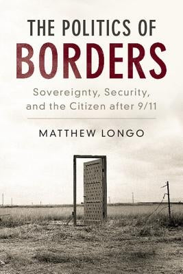 The Politics of Borders: Sovereignty, Security, and the Citizen After 9/11 by Longo, Matthew