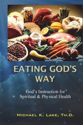 Eating God's Way: God's Instruction for Spiritual and Physical Health by Lake Th D., Michael K.