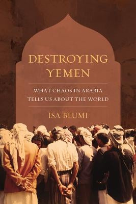 Destroying Yemen: What Chaos in Arabia Tells Us about the World by Blumi, Isa