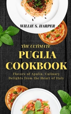The Ultimate Puglia Cookbook: Flavors of Apulia, Culinary Delights from the Heart of Italy by Harper, Willie S.