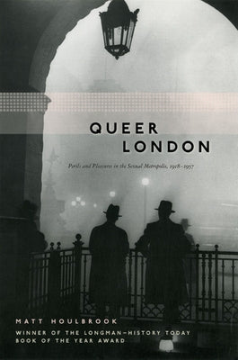 Queer London: Perils and Pleasures in the Sexual Metropolis, 1918-1957 by Houlbrook, Matt