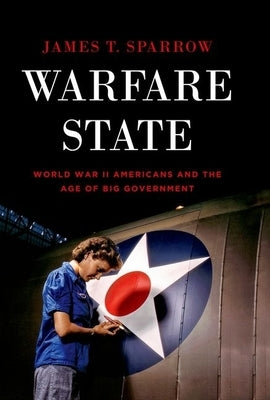 Warfare State: World War II Americans and the Age of Big Government by Sparrow, James T.