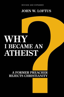 Why I Became an Atheist: A Former Preacher Rejects Christianity (Revised & Expanded) by Loftus, John W.