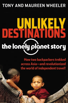 Unlikely Destinations: The Lonely Planet Story by Wheeler, Tony