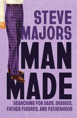 Man Made: Searching for Dads, Daddies, Father Figures, and Fatherhood by Majors, Steve