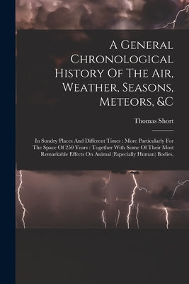 A General Chronological History Of The Air, Weather, Seasons, Meteors, &c: In Sundry Places And Different Times: More Particularly For The Space Of 25 by Short, Thomas