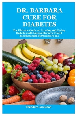 Dr. Barbara Cure for Diabetes: The Ultimate Guide on Treating and Curing Diabetes with Natural Barbara O'Neill Recommended Herbs and Foods by Jamieson, Theodore