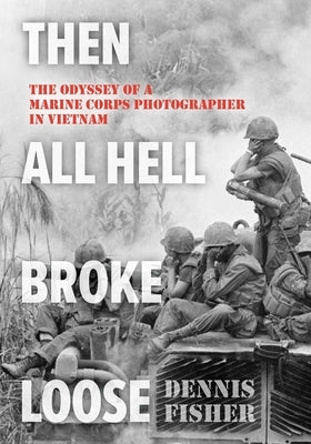 Then All Hell Broke Loose: The Odyssey of a Marine Corps Photographer in Vietnam by Fisher, Dennis