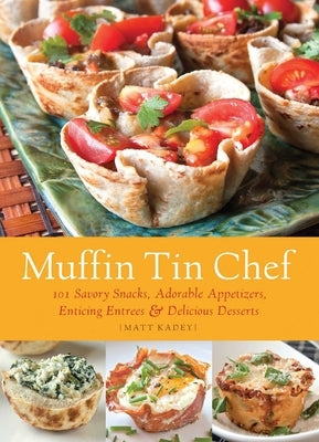 Muffin Tin Chef: 101 Savory Snacks, Adorable Appetizers, Enticing Entrees and Delicious Desserts by Kadey, Matt