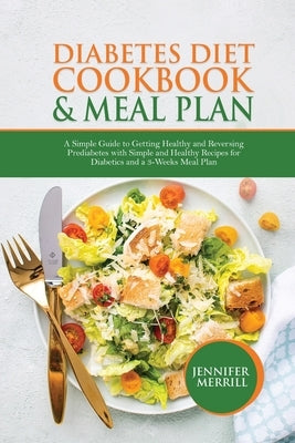 Diabetes Diet Cookbook & Meal Plan: A Simple Guide to Getting Healthy and Reversing Prediabetes with Simple and Healthy Recipes for Diabetics and a 3- by Merrill, Jennifer