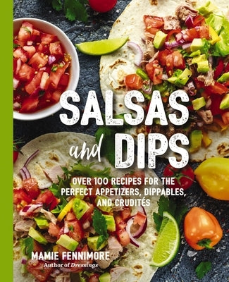Salsas and Dips: Over 100 Recipes for the Perfect Appetizers, Dippables, and Crudit's (Small Bites Cookbook, Recipes for Guests, Entert by Fennimore, Mamie