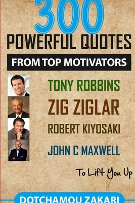 300 powerful quotes from top motivators Tony Robbins Zig Ziglar Robert Kiyosaki John Maxwell ... to lift you up. by Dotchamou, Zakari