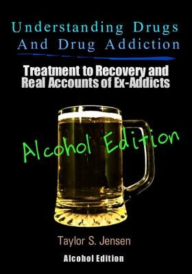 Understanding Drugs and Drug Addiction: Treatment to Recovery and Real Accounts of Ex-Addicts Volume VII - Alcoholism Edition by Jensen, Taylor S.