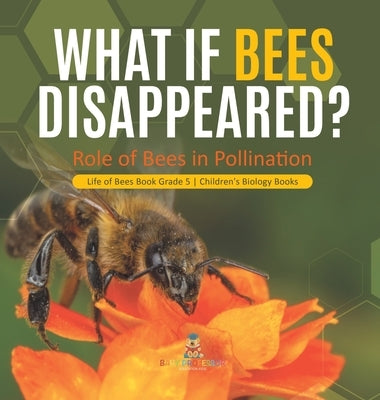 What If Bees Disappeared? Role of Bees in Pollination Life of Bees Book Grade 5 Children's Biology Books by Baby Professor