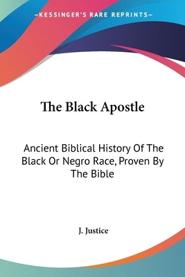 The Black Apostle: Ancient Biblical History Of The Black Or Negro Race, Proven By The Bible by Justice, J.