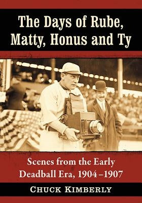 The Days of Rube, Matty, Honus and Ty: Scenes from the Early Deadball Era, 1904-1907 by Kimberly, Chuck