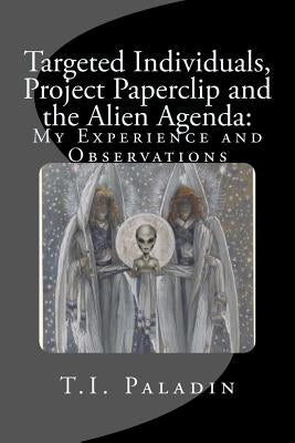 Targeted Individuals, Project Paperclip and the Alien Agenda: My Experience and Observations by Paladin, T. I.