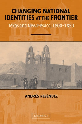 Changing National Identities at the Frontier: Texas and New Mexico, 1800-1850 by Resendez, Andres