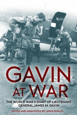 Gavin at War: The World War II Diary of Lieutenant General James M. Gavin by Sorley, Lewis