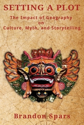 Setting a Plot: The Impact of Geography on Culture, Myth, and Storytelling by Spars, Brandon