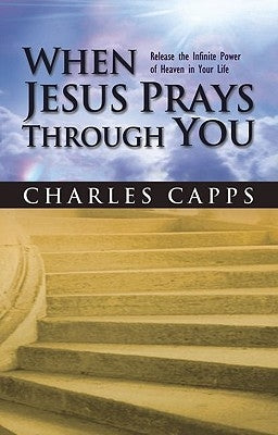 When Jesus Prays Through You: Release the Infinite Power of Heaven in Your Life by Capps, Charles