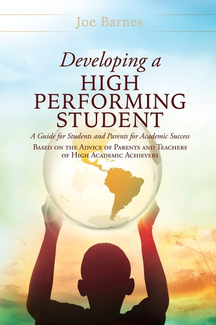 Developing A High Performing Student: A Guide for Students and Parents for Academic Success Based on the Advice of Parents and Teachers of High Academ by Barnes, Joe