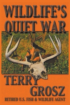 Wildlife's Quiet War: The Adventures of Terry Grosz, U.S. Fish and Wildlife Service Agent by Grosz, Terry