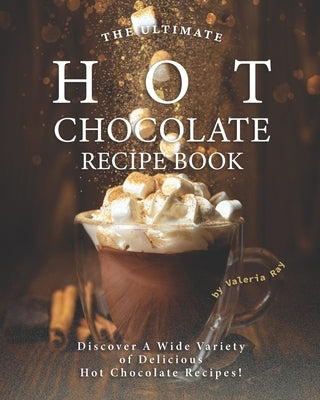 The Ultimate Hot Chocolate Recipe Book: Discover A Wide Variety of Delicious Hot Chocolate Recipes! by Ray, Valeria