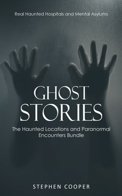 Ghost Stories: Real Haunted Hospitals and Mental Asylums (The Haunted Locations and Paranormal Encounters Bundle) by Cooper, Stephen