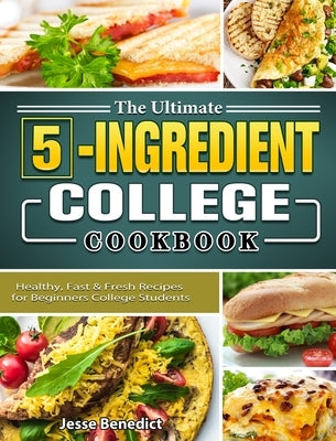 The Ultimate 5-Ingredient College Cookbook: Healthy, Fast & Fresh Recipes for Beginners College Students by Benedict, Jesse