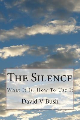 The Silence: What It Is, How To Use It by Bush, David V.