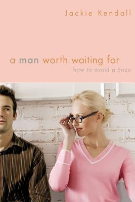 A Man Worth Waiting for: How to Avoid a Bozo by Kendall, Jackie