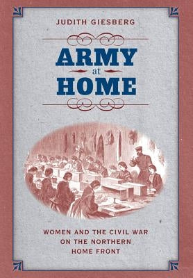 Army at Home: Women and the Civil War on the Northern Home Front by Giesberg, Judith