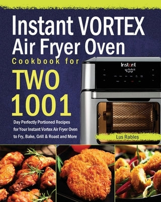 Instant Vortex Air Fryer Oven Cookbook for Two: 1001-Day Perfectly Portioned Recipes for Your Instant Vortex Air Fryer Oven to Fry, Bake, Grill & Roas by Rables, Lus