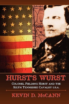 Hurst's Wurst: Colonel Fielding Hurst and the Sixth Tennessee Cavalry U.S.A. by McCann, Kevin D.