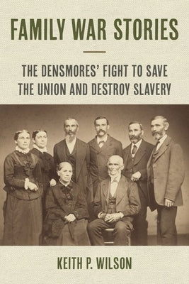 Family War Stories: The Densmores' Fight to Save the Union and Destroy Slavery by Wilson, Keith P.