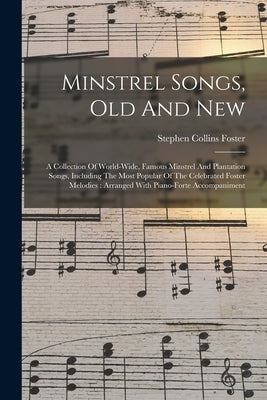 Minstrel Songs, Old And New: A Collection Of World-wide, Famous Minstrel And Plantation Songs, Including The Most Popular Of The Celebrated Foster by Foster, Stephen Collins