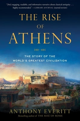 The Rise of Athens: The Story of the World's Greatest Civilization by Everitt, Anthony