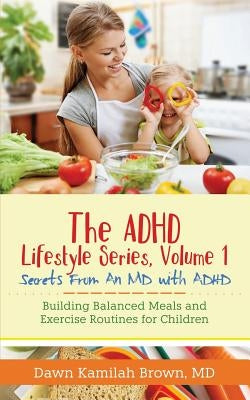 The ADHD Lifestyle Series, Volume 1: Secrets from an MD with ADHD: Building Balanced Meals and Exercise Routines for Children by Brown, Dawn Kamilah