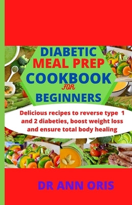 Diabetic Meal Prep Cookbook for Beginners: Delicious recipes to reverse type 1 and 2 diabetes, boost weight loss and ensure total body healing by Oris, Ann