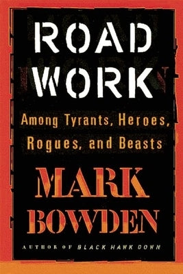 Road Work: Among Tyrants, Heroes, Rogues, and Beasts by Bowden, Mark