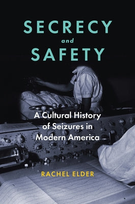 Secrecy and Safety: A Cultural History of Seizures in Modern America by Elder, Rachel