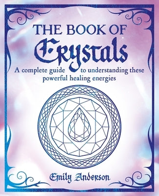 The Book of Crystals: A Complete Guide to Understanding These Powerful Healing Energies by Anderson, Emily