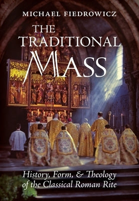 The Traditional Mass: History, Form, and Theology of the Classical Roman Rite by Fiedrowicz, Michael