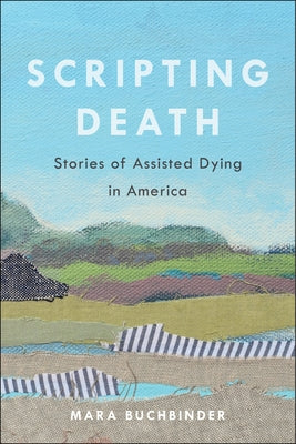 Scripting Death: Stories of Assisted Dying in America Volume 50 by Buchbinder, Mara
