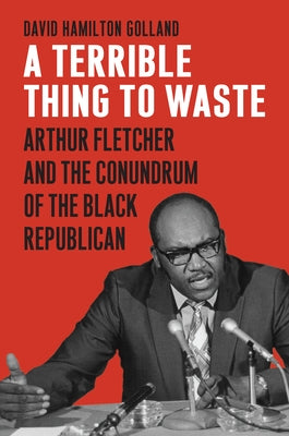 A Terrible Thing to Waste: Arthur Fletcher and the Conundrum of the Black Republican by Golland, David Hamilton