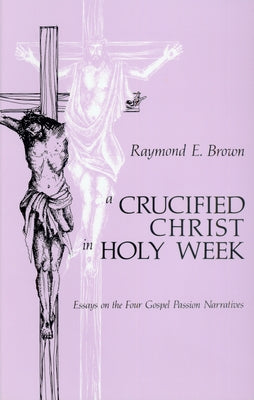 Crucified Christ in Holy Week: Essays on the Four Gospel Passion Narratives by Brown, Raymond Edward