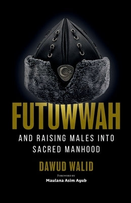 Futuwwah and Raising Males into Sacred Manhood by Ayub, Asim